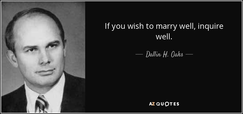 If you wish to marry well, inquire well. - Dallin H. Oaks