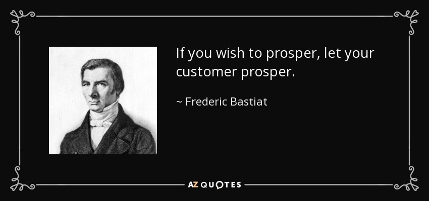 If you wish to prosper, let your customer prosper. - Frederic Bastiat