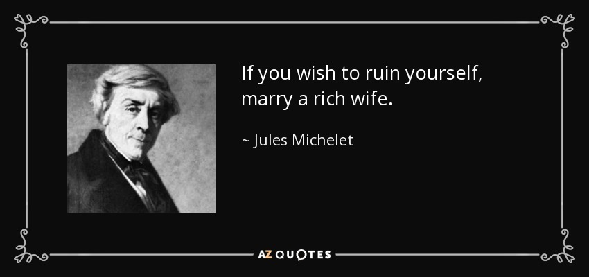 If you wish to ruin yourself, marry a rich wife. - Jules Michelet