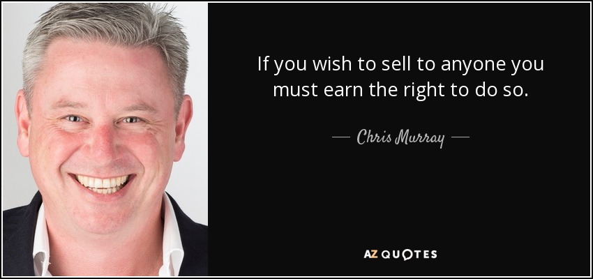 If you wish to sell to anyone you must earn the right to do so. - Chris Murray
