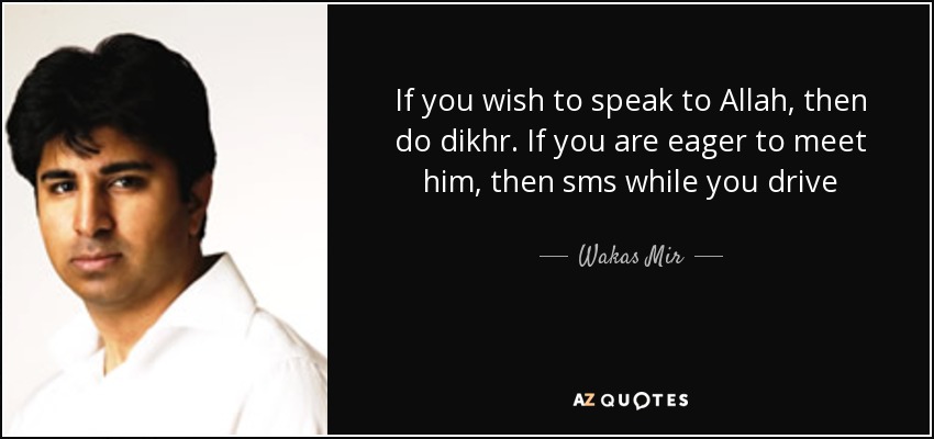 If you wish to speak to Allah, then do dikhr. If you are eager to meet him, then sms while you drive - Wakas Mir