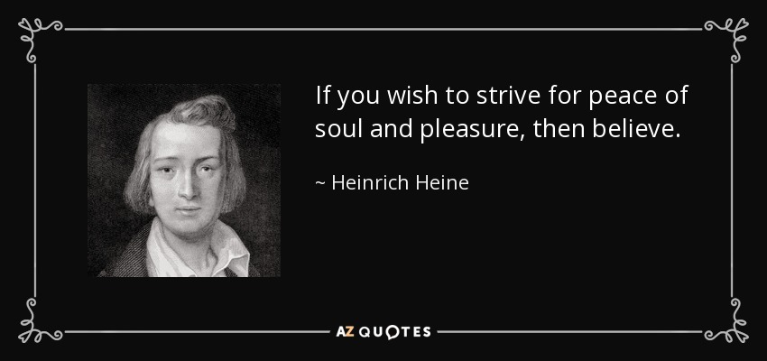 If you wish to strive for peace of soul and pleasure, then believe. - Heinrich Heine