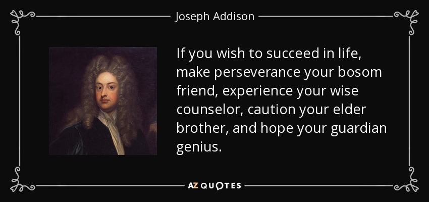 If you wish to succeed in life, make perseverance your bosom friend, experience your wise counselor, caution your elder brother, and hope your guardian genius. - Joseph Addison