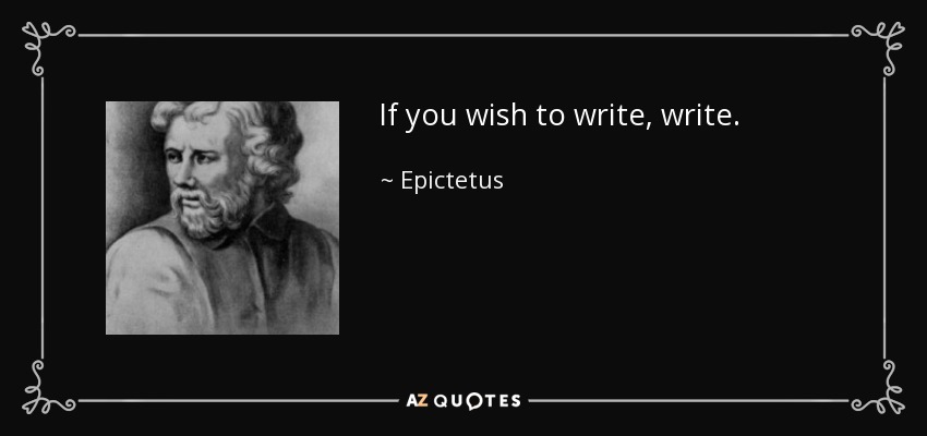 If you wish to write, write. - Epictetus