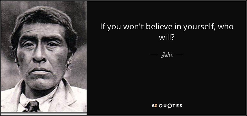 If you won't believe in yourself, who will? - Ishi