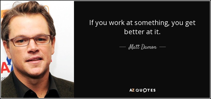 If you work at something, you get better at it. - Matt Damon