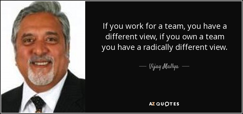 If you work for a team, you have a different view, if you own a team you have a radically different view. - Vijay Mallya
