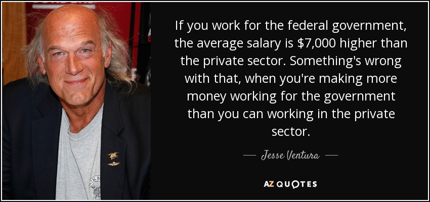 If you work for the federal government, the average salary is $7,000 higher than the private sector. Something's wrong with that, when you're making more money working for the government than you can working in the private sector. - Jesse Ventura