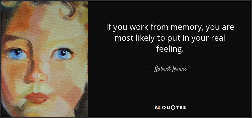 If you work from memory, you are most likely to put in your real feeling. - Robert Henri