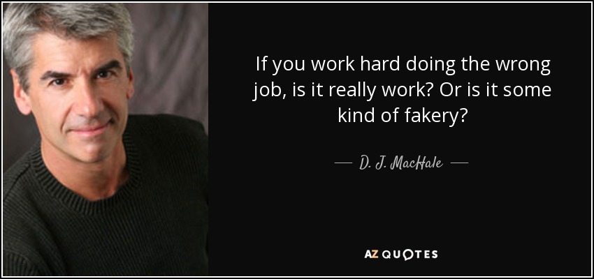 If you work hard doing the wrong job, is it really work? Or is it some kind of fakery? - D. J. MacHale