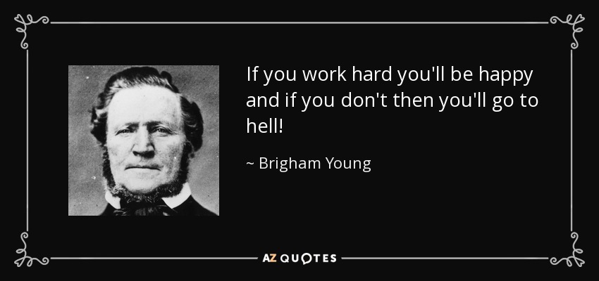 If you work hard you'll be happy and if you don't then you'll go to hell! - Brigham Young