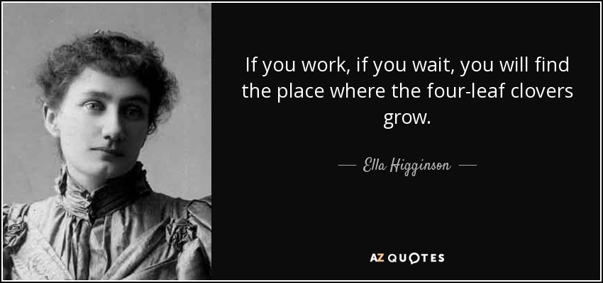 If you work, if you wait, you will find the place where the four-leaf clovers grow. - Ella Higginson