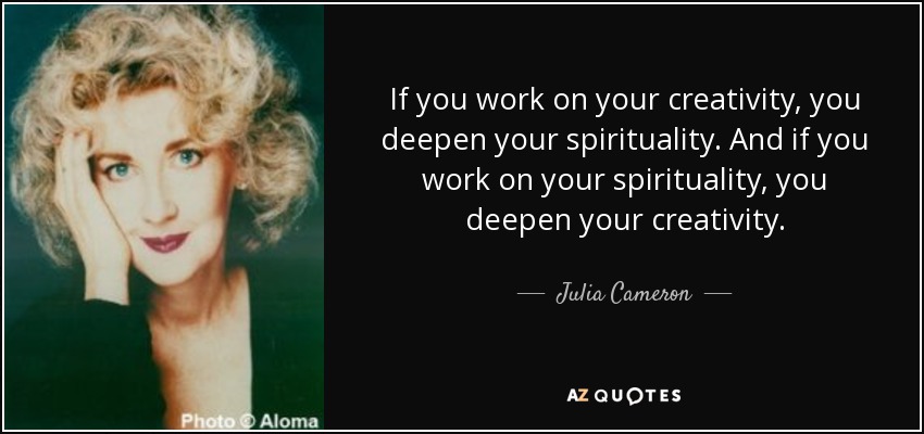 If you work on your creativity, you deepen your spirituality. And if you work on your spirituality, you deepen your creativity. - Julia Cameron