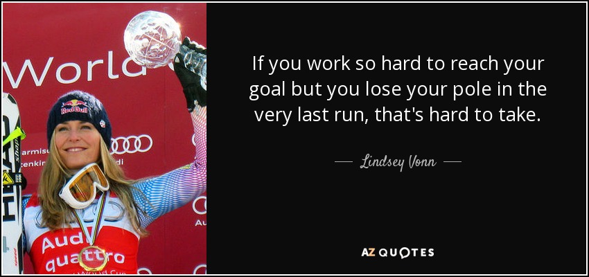 If you work so hard to reach your goal but you lose your pole in the very last run, that's hard to take. - Lindsey Vonn
