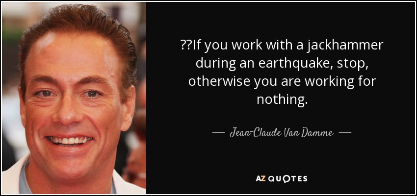 If you work with a jackhammer during an earthquake, stop, otherwise you are working for nothing. - Jean-Claude Van Damme