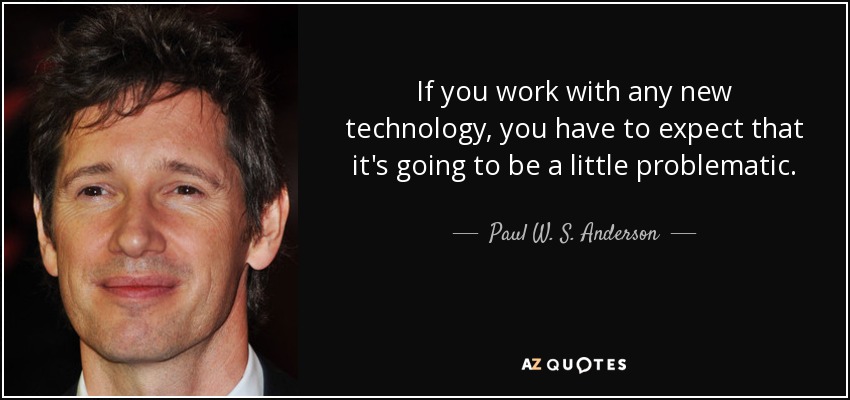 If you work with any new technology, you have to expect that it's going to be a little problematic. - Paul W. S. Anderson