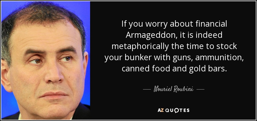 If you worry about financial Armageddon, it is indeed metaphorically the time to stock your bunker with guns, ammunition, canned food and gold bars. - Nouriel Roubini