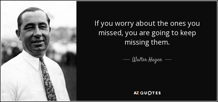 If you worry about the ones you missed, you are going to keep missing them. - Walter Hagen