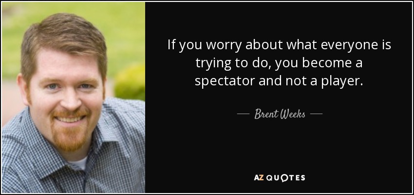 If you worry about what everyone is trying to do, you become a spectator and not a player. - Brent Weeks