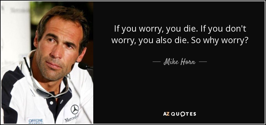 If you worry, you die. If you don't worry, you also die. So why worry? - Mike Horn