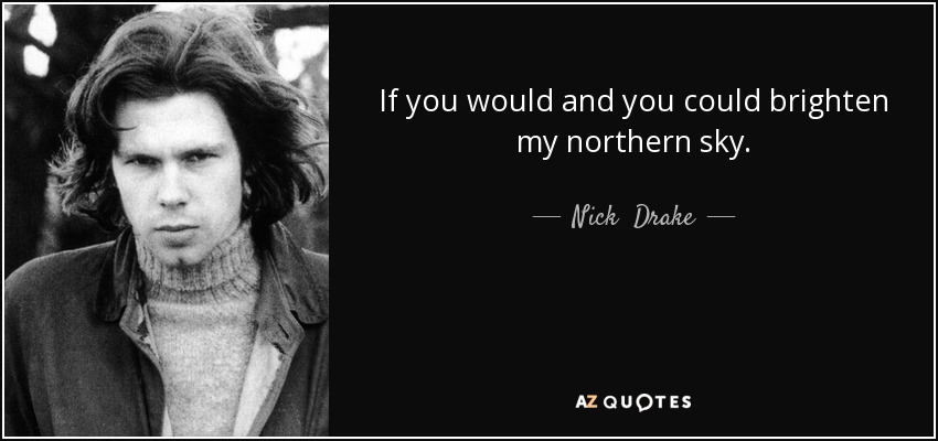 If you would and you could brighten my northern sky. - Nick  Drake