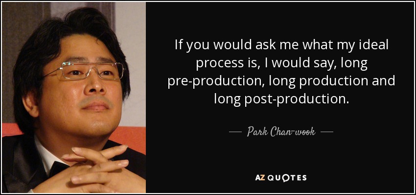 If you would ask me what my ideal process is, I would say, long pre-production, long production and long post-production. - Park Chan-wook