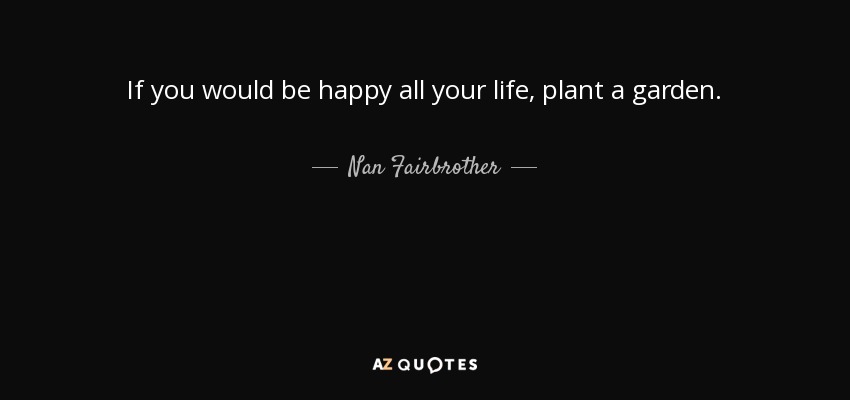 If you would be happy all your life, plant a garden. - Nan Fairbrother