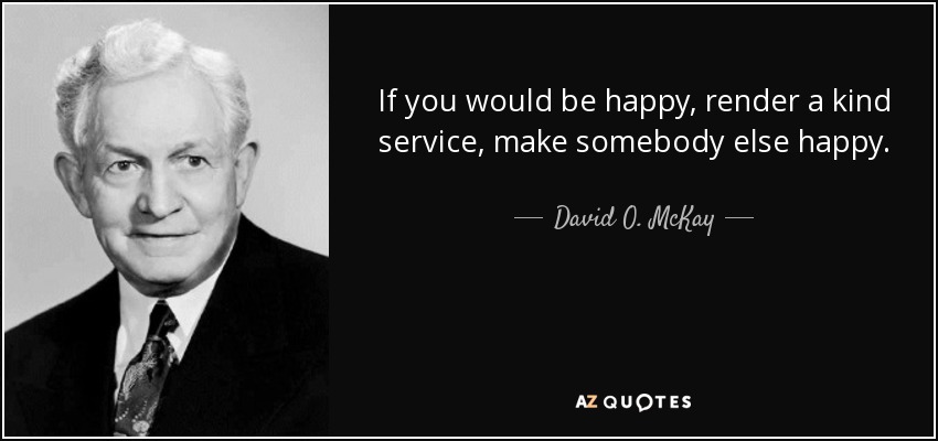 If you would be happy, render a kind service, make somebody else happy. - David O. McKay