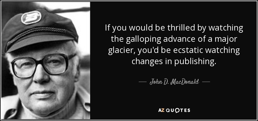 If you would be thrilled by watching the galloping advance of a major glacier, you'd be ecstatic watching changes in publishing. - John D. MacDonald