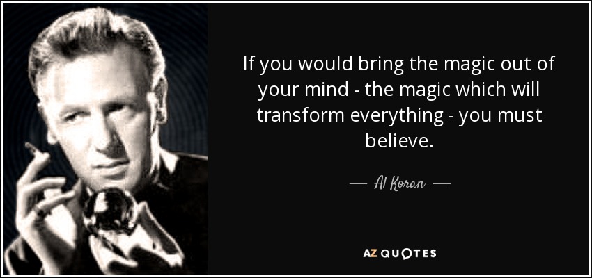 If you would bring the magic out of your mind - the magic which will transform everything - you must believe. - Al Koran