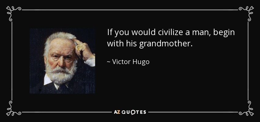 If you would civilize a man, begin with his grandmother. - Victor Hugo