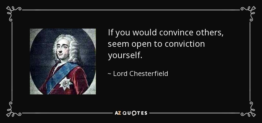 If you would convince others, seem open to conviction yourself. - Lord Chesterfield