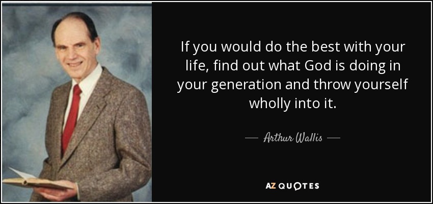 If you would do the best with your life, find out what God is doing in your generation and throw yourself wholly into it. - Arthur Wallis