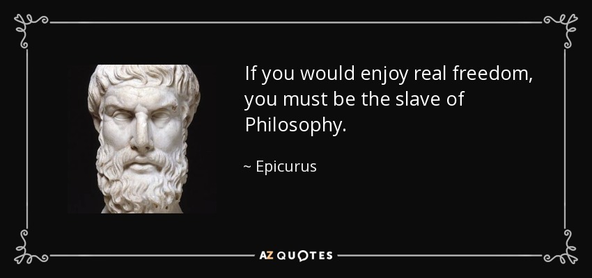 If you would enjoy real freedom, you must be the slave of Philosophy. - Epicurus