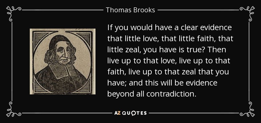 If you would have a clear evidence that little love, that little faith, that little zeal, you have is true? Then live up to that love, live up to that faith, live up to that zeal that you have; and this will be evidence beyond all contradiction. - Thomas Brooks