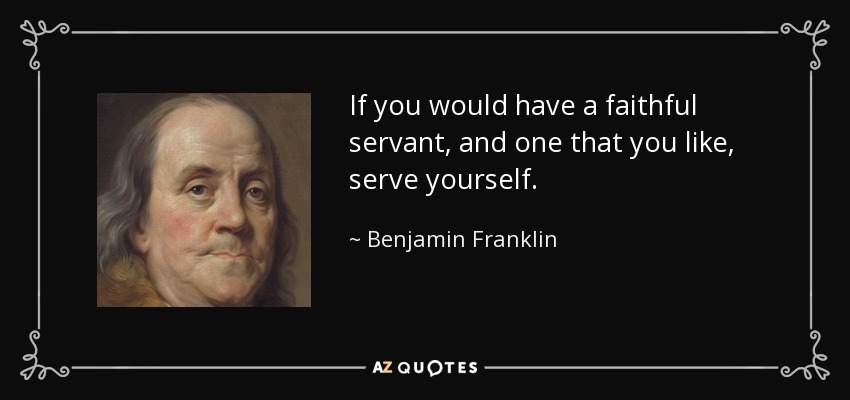 If you would have a faithful servant, and one that you like, serve yourself. - Benjamin Franklin