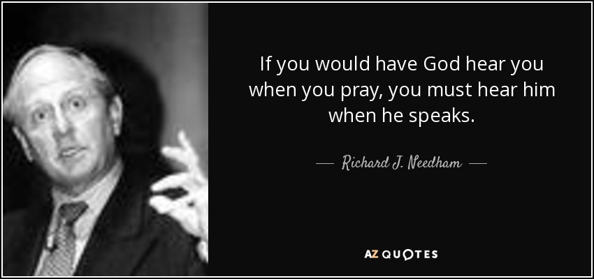 If you would have God hear you when you pray, you must hear him when he speaks. - Richard J. Needham