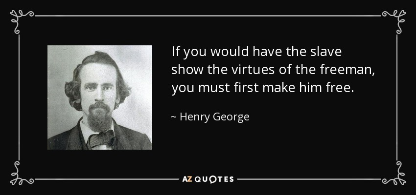 If you would have the slave show the virtues of the freeman, you must first make him free. - Henry George