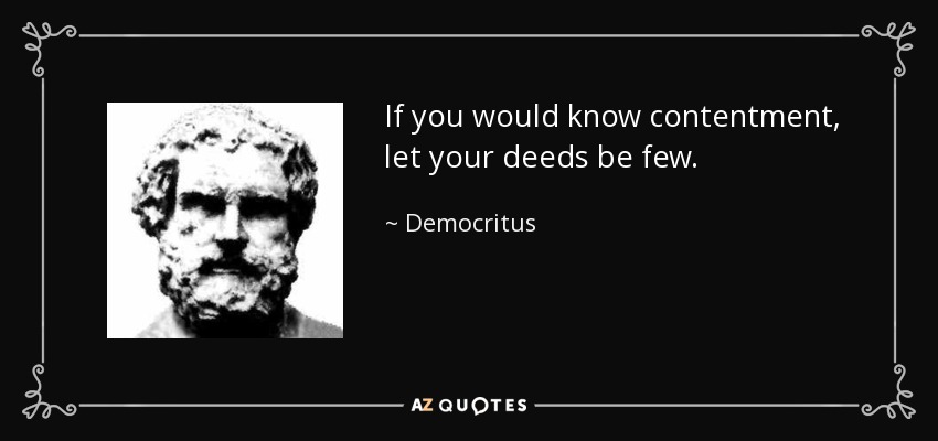 If you would know contentment, let your deeds be few. - Democritus