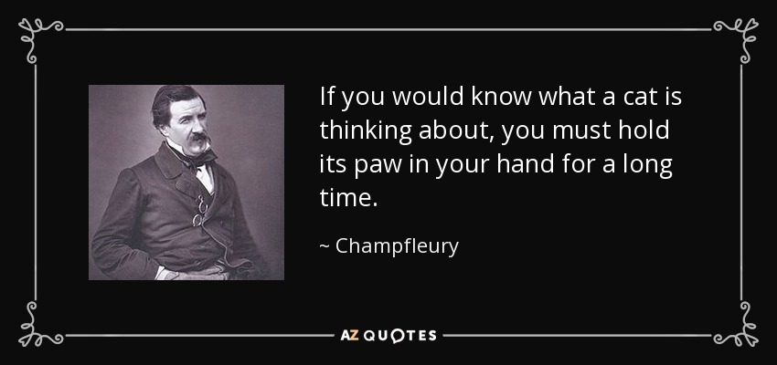 If you would know what a cat is thinking about, you must hold its paw in your hand for a long time. - Champfleury