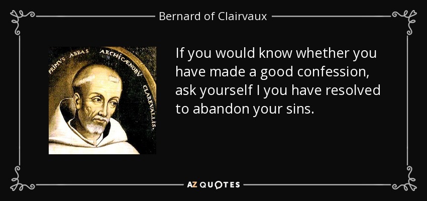 If you would know whether you have made a good confession, ask yourself I you have resolved to abandon your sins. - Bernard of Clairvaux