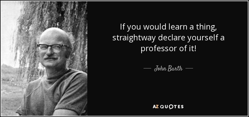 If you would learn a thing, straightway declare yourself a professor of it! - John Barth