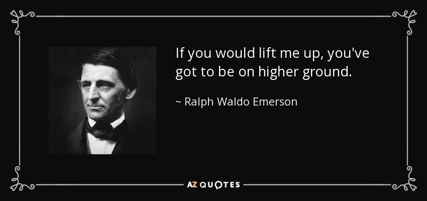 If you would lift me up, you've got to be on higher ground. - Ralph Waldo Emerson