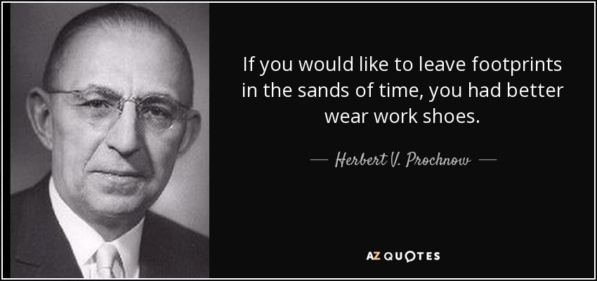 If you would like to leave footprints in the sands of time, you had better wear work shoes. - Herbert V. Prochnow