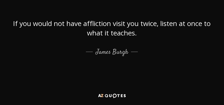 If you would not have affliction visit you twice, listen at once to what it teaches. - James Burgh