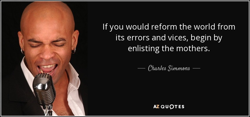 If you would reform the world from its errors and vices, begin by enlisting the mothers. - Charles Simmons