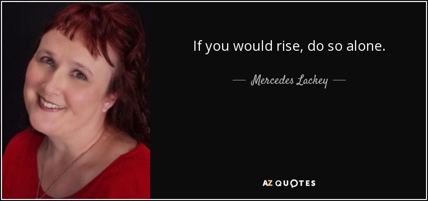 If you would rise, do so alone. - Mercedes Lackey