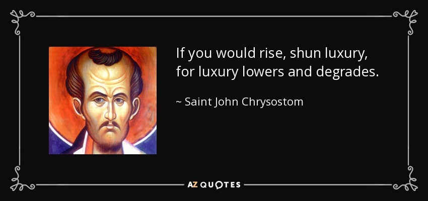 If you would rise, shun luxury, for luxury lowers and degrades. - Saint John Chrysostom
