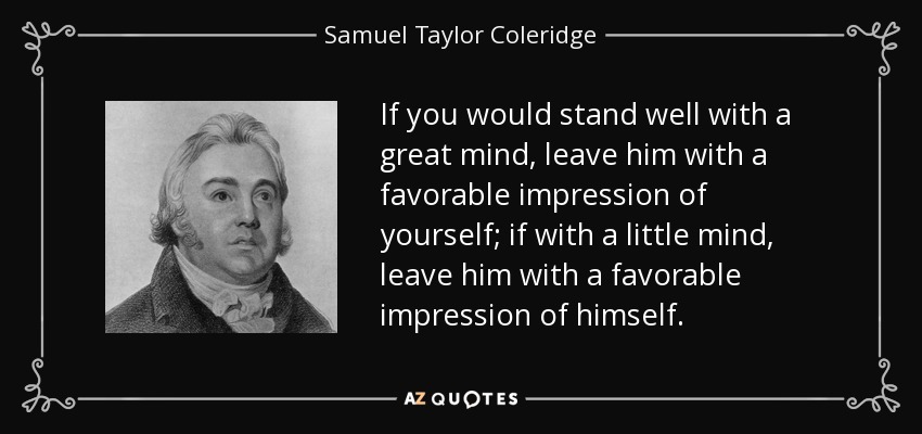 If you would stand well with a great mind, leave him with a favorable impression of yourself; if with a little mind, leave him with a favorable impression of himself. - Samuel Taylor Coleridge