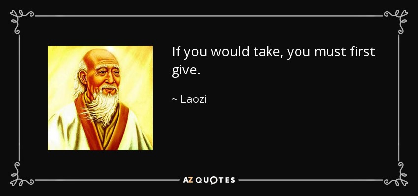 If you would take, you must first give. - Laozi
